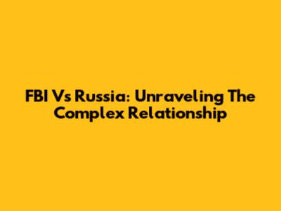 FBI Vs Russia: Unraveling The Complex Relationship