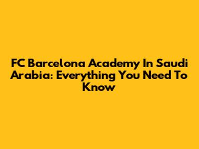 FC Barcelona Academy In Saudi Arabia: Everything You Need To Know