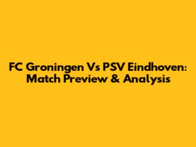 FC Groningen Vs PSV Eindhoven: Match Preview & Analysis