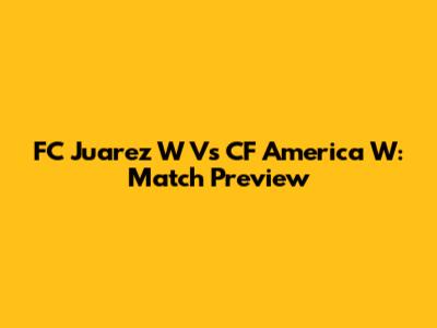 FC Juarez W Vs CF America W: Match Preview