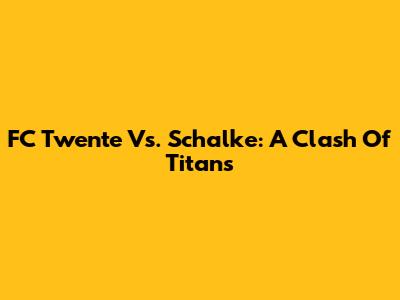 FC Twente Vs. Schalke: A Clash Of Titans