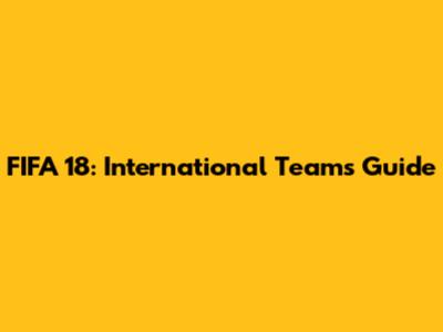 FIFA 18: International Teams Guide