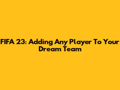 FIFA 23: Adding Any Player To Your Dream Team