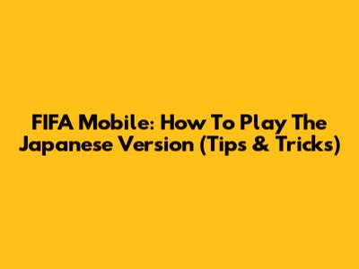 FIFA Mobile: How To Play The Japanese Version (Tips & Tricks)