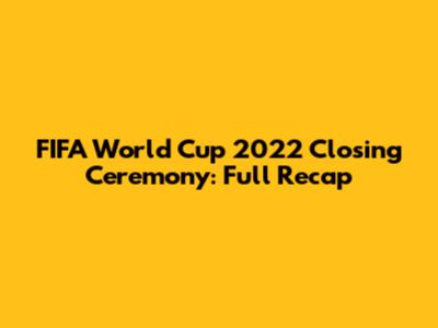 FIFA World Cup 2022 Closing Ceremony: Full Recap