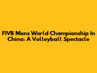 FIVB Men's World Championship In China: A Volleyball Spectacle