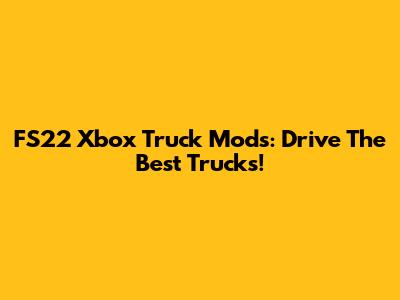 FS22 Xbox Truck Mods: Drive The Best Trucks!