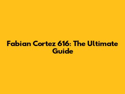 Fabian Cortez 616: The Ultimate Guide