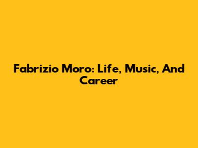 Fabrizio Moro: Life, Music, And Career