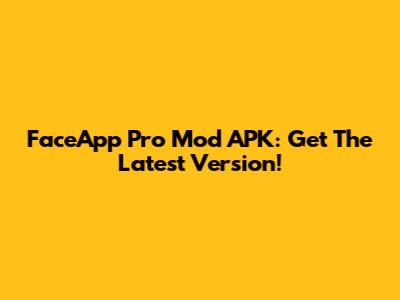 FaceApp Pro Mod APK: Get The Latest Version!