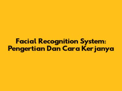 Facial Recognition System: Pengertian Dan Cara Kerjanya
