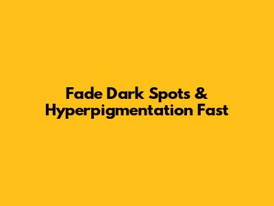 Fade Dark Spots & Hyperpigmentation Fast