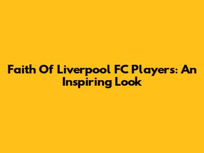 Faith Of Liverpool FC Players: An Inspiring Look