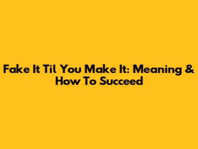 Fake It 'Til You Make It: Meaning & How To Succeed