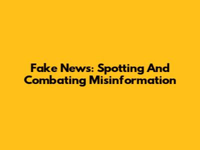 Fake News: Spotting And Combating Misinformation