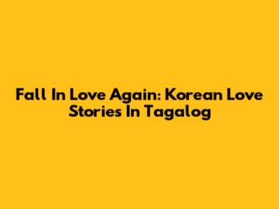 Fall In Love Again: Korean Love Stories In Tagalog