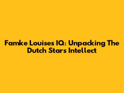 Famke Louise's IQ: Unpacking The Dutch Star's Intellect