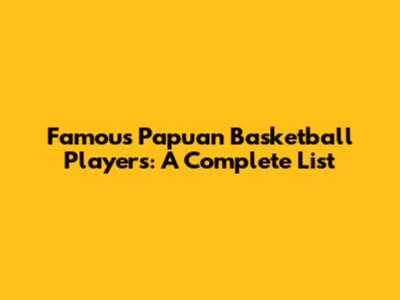 Famous Papuan Basketball Players: A Complete List