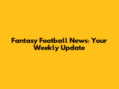 Fantasy Football News: Your Weekly Update