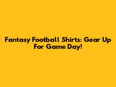 Fantasy Football Shirts: Gear Up For Game Day!