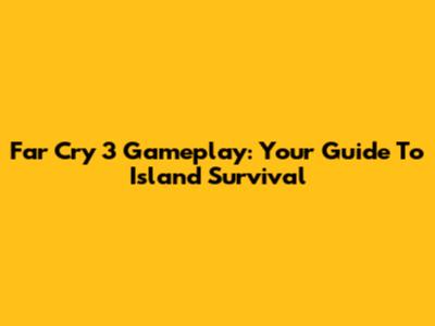 Far Cry 3 Gameplay: Your Guide To Island Survival