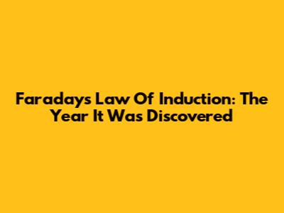 Faraday's Law Of Induction: The Year It Was Discovered