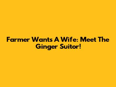 Farmer Wants A Wife: Meet The Ginger Suitor!
