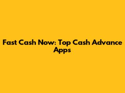 Fast Cash Now: Top Cash Advance Apps