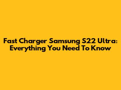 Fast Charger Samsung S22 Ultra: Everything You Need To Know