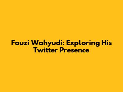 Fauzi Wahyudi: Exploring His Twitter Presence
