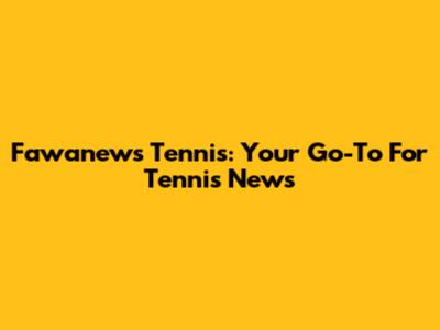 Fawanews Tennis: Your Go-To For Tennis News