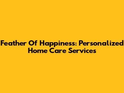 Feather Of Happiness: Personalized Home Care Services
