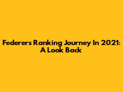 Federer's Ranking Journey In 2021: A Look Back