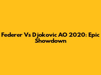 Federer Vs Djokovic AO 2020: Epic Showdown