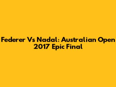Federer Vs Nadal: Australian Open 2017 Epic Final