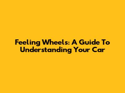 Feeling Wheels: A Guide To Understanding Your Car