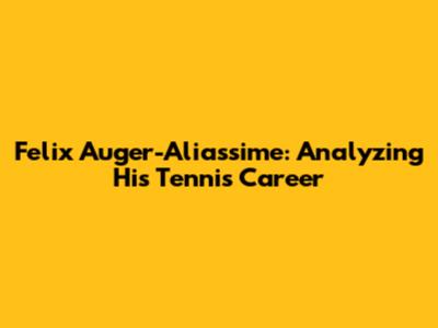 Felix Auger-Aliassime: Analyzing His Tennis Career