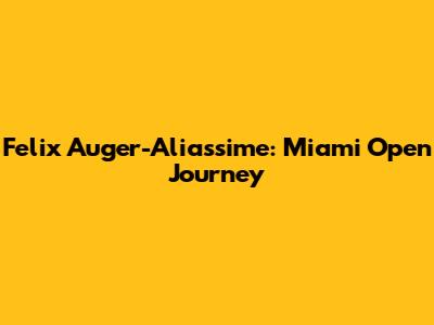 Felix Auger-Aliassime: Miami Open Journey