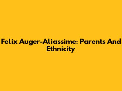 Felix Auger-Aliassime: Parents And Ethnicity