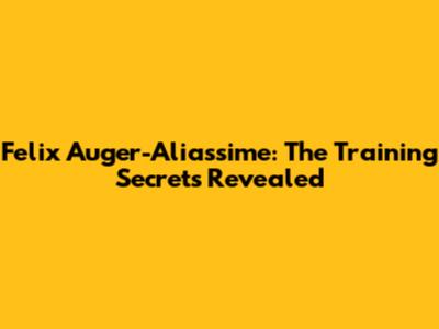 Felix Auger-Aliassime: The Training Secrets Revealed