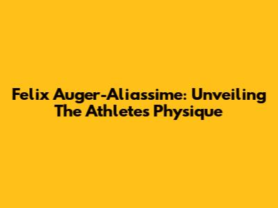 Felix Auger-Aliassime: Unveiling The Athlete's Physique