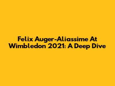 Felix Auger-Aliassime At Wimbledon 2021: A Deep Dive