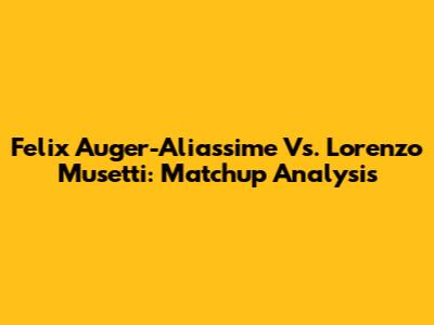 Felix Auger-Aliassime Vs. Lorenzo Musetti: Matchup Analysis