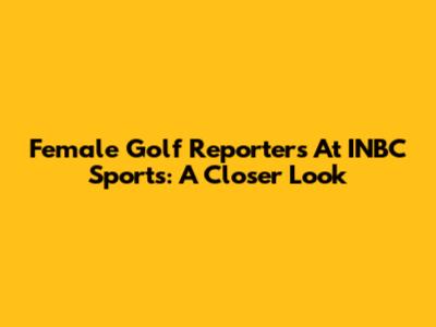 Female Golf Reporters At INBC Sports: A Closer Look