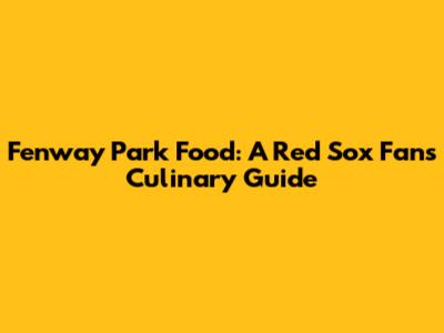Fenway Park Food: A Red Sox Fan's Culinary Guide