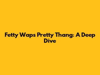 Fetty Wap's 'Pretty Thang': A Deep Dive