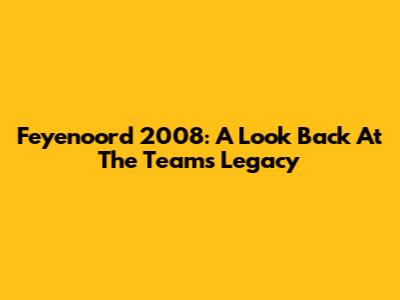 Feyenoord 2008: A Look Back At The Team's Legacy