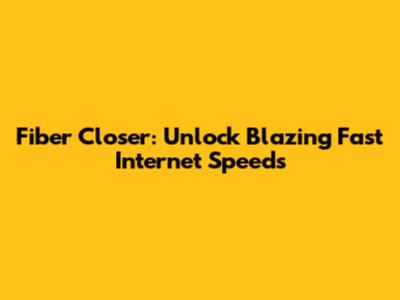 Fiber Closer: Unlock Blazing Fast Internet Speeds