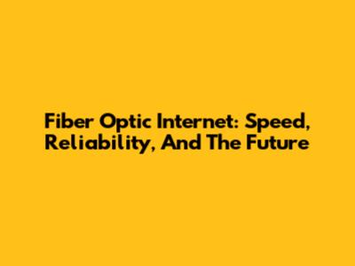 Fiber Optic Internet: Speed, Reliability, And The Future