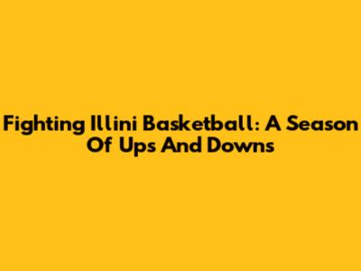Fighting Illini Basketball: A Season Of Ups And Downs